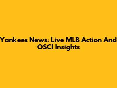 Yankees News: Live MLB Action And OSCI Insights