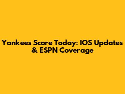 Yankees Score Today: IOS Updates & ESPN Coverage