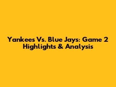 Yankees Vs. Blue Jays: Game 2 Highlights & Analysis