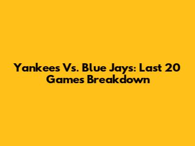 Yankees Vs. Blue Jays: Last 20 Games Breakdown