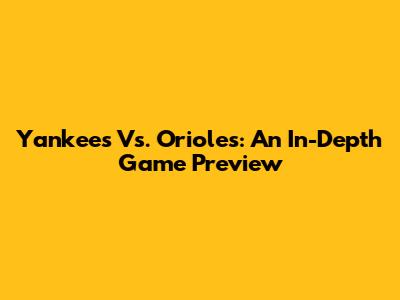 Yankees Vs. Orioles: An In-Depth Game Preview