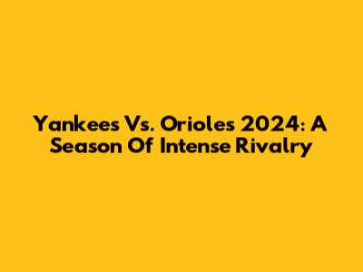 Yankees Vs. Orioles 2024: A Season Of Intense Rivalry