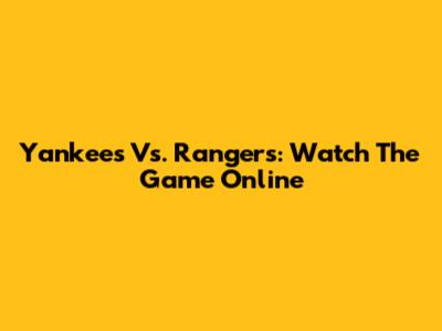 Yankees Vs. Rangers: Watch The Game Online