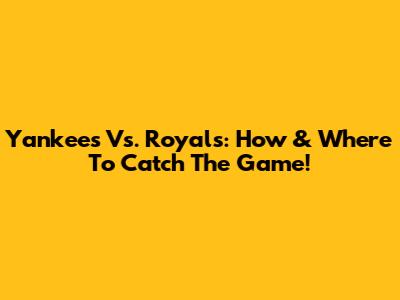 Yankees Vs. Royals: How & Where To Catch The Game!