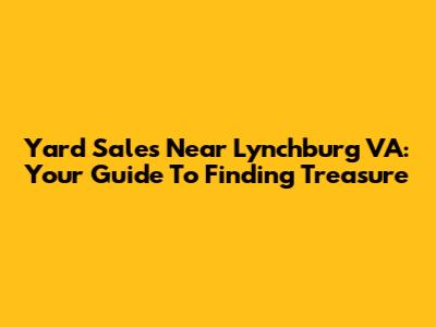 Yard Sales Near Lynchburg VA: Your Guide To Finding Treasure