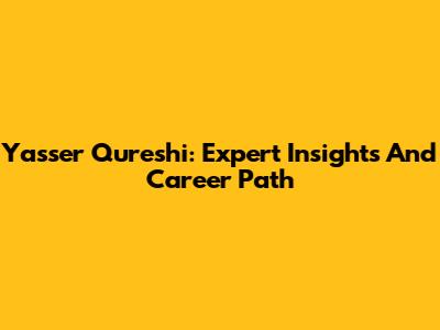 Yasser Qureshi: Expert Insights And Career Path