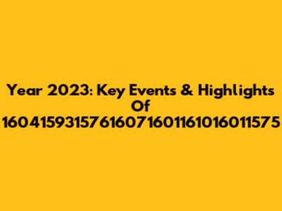 Year 2023: Key Events & Highlights Of 16041593157616071601161016011575