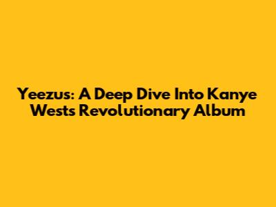 Yeezus: A Deep Dive Into Kanye West's Revolutionary Album