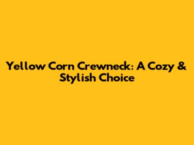 Yellow Corn Crewneck: A Cozy & Stylish Choice