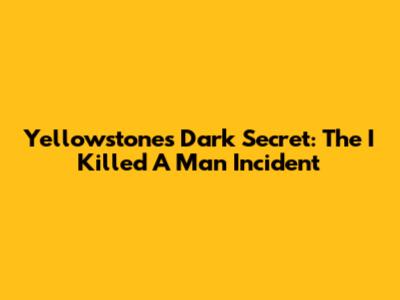Yellowstone's Dark Secret: The 'I Killed A Man' Incident