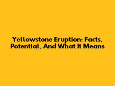 Yellowstone Eruption: Facts, Potential, And What It Means