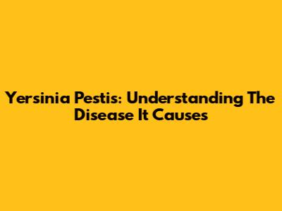 Yersinia Pestis: Understanding The Disease It Causes
