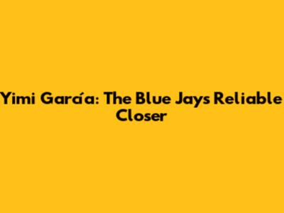Yimi García: The Blue Jays' Reliable Closer