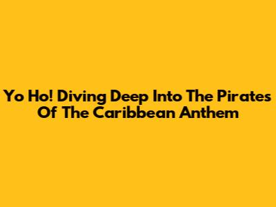Yo Ho! Diving Deep Into The Pirates Of The Caribbean Anthem