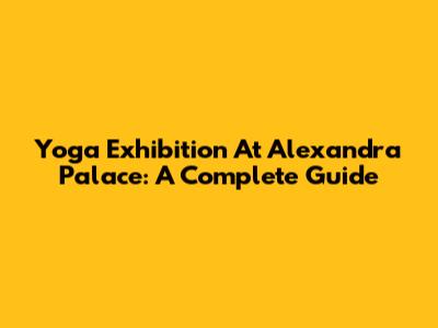 Yoga Exhibition At Alexandra Palace: A Complete Guide