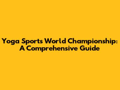 Yoga Sports World Championship: A Comprehensive Guide