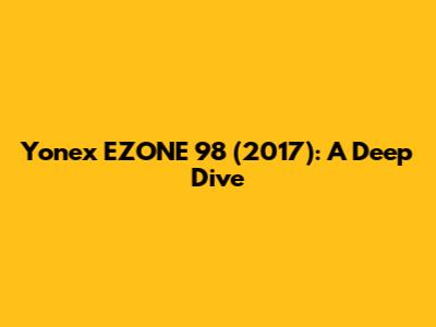 Yonex EZONE 98 (2017): A Deep Dive