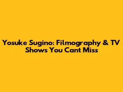 Yosuke Sugino: Filmography & TV Shows You Can't Miss