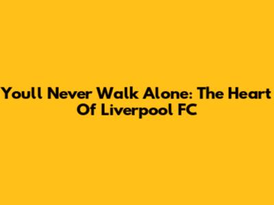 You'll Never Walk Alone: The Heart Of Liverpool FC