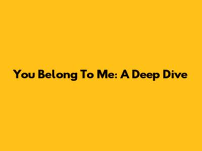 You Belong To Me: A Deep Dive