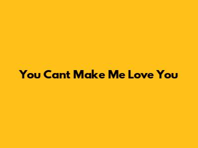 You Can't Make Me Love You