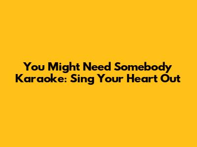 You Might Need Somebody Karaoke: Sing Your Heart Out