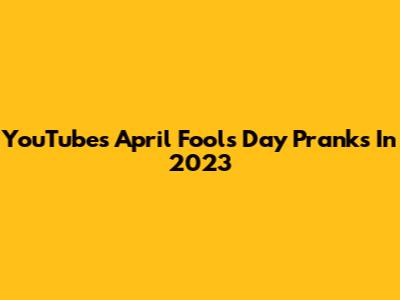 YouTube's April Fools' Day Pranks In 2023