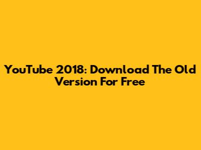 YouTube 2018: Download The Old Version For Free