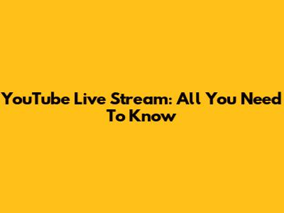 YouTube Live Stream: All You Need To Know