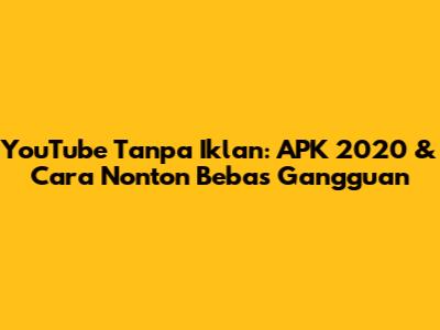 YouTube Tanpa Iklan: APK 2020 & Cara Nonton Bebas Gangguan