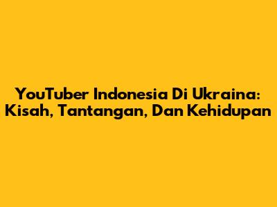 YouTuber Indonesia Di Ukraina: Kisah, Tantangan, Dan Kehidupan