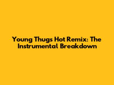 Young Thug's 'Hot' Remix: The Instrumental Breakdown