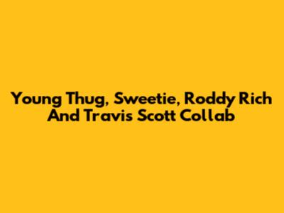 Young Thug, Sweetie, Roddy Rich And Travis Scott Collab