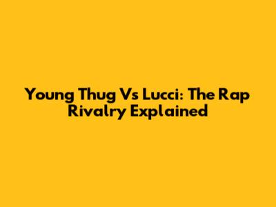 Young Thug Vs Lucci: The Rap Rivalry Explained