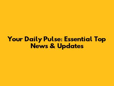 Your Daily Pulse: Essential Top News & Updates