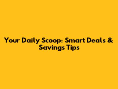Your Daily Scoop: Smart Deals & Savings Tips