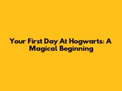 Your First Day At Hogwarts: A Magical Beginning