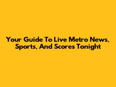 Your Guide To Live Metro News, Sports, And Scores Tonight