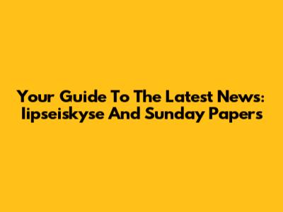 Your Guide To The Latest News: Iipseiskyse And Sunday Papers