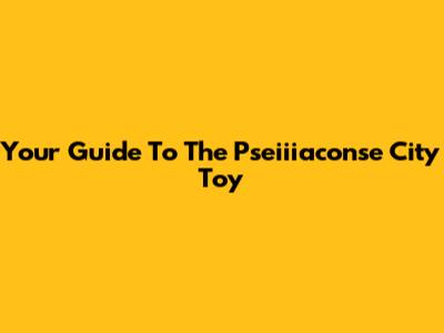 Your Guide To The Pseiiiaconse City Toy