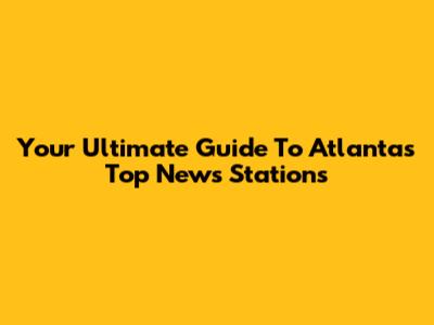 Your Ultimate Guide To Atlanta's Top News Stations