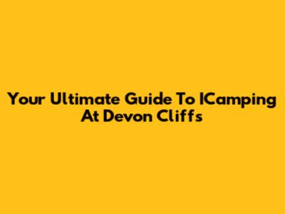 Your Ultimate Guide To ICamping At Devon Cliffs