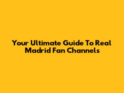 Your Ultimate Guide To Real Madrid Fan Channels