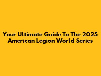 Your Ultimate Guide To The 2025 American Legion World Series