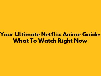 Your Ultimate Netflix Anime Guide: What To Watch Right Now
