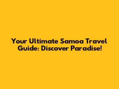 Your Ultimate Samoa Travel Guide: Discover Paradise!