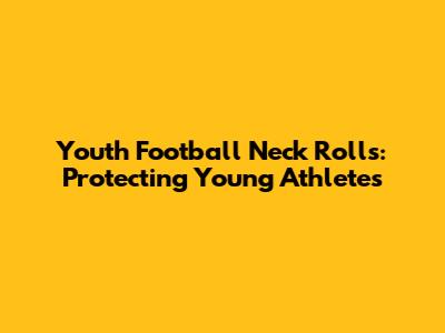 Youth Football Neck Rolls: Protecting Young Athletes