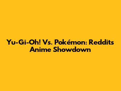 Yu-Gi-Oh! Vs. Pokémon: Reddit's Anime Showdown