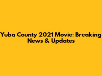 Yuba County 2021 Movie: Breaking News & Updates