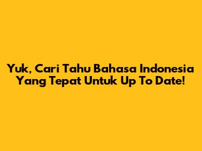 Yuk, Cari Tahu Bahasa Indonesia Yang Tepat Untuk 'Up To Date'!